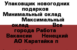 Упаковщик новогодних подарков › Минимальный оклад ­ 38 000 › Максимальный оклад ­ 50 000 - Все города Работа » Вакансии   . Ненецкий АО,Каратайка п.